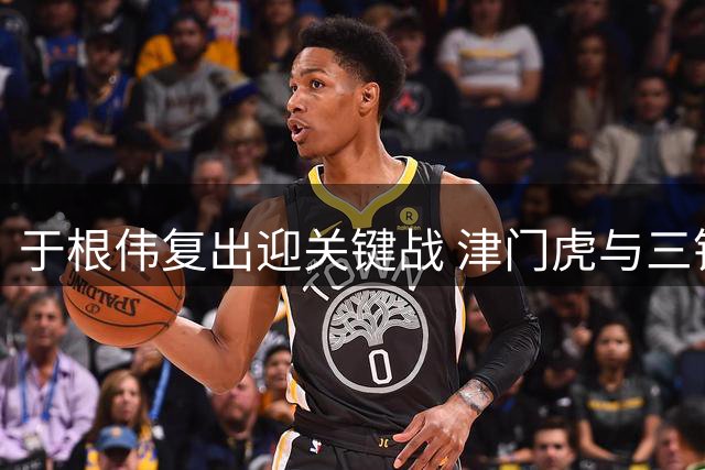 于根伟复出迎关键战 津门虎与三镇6分对决引关注