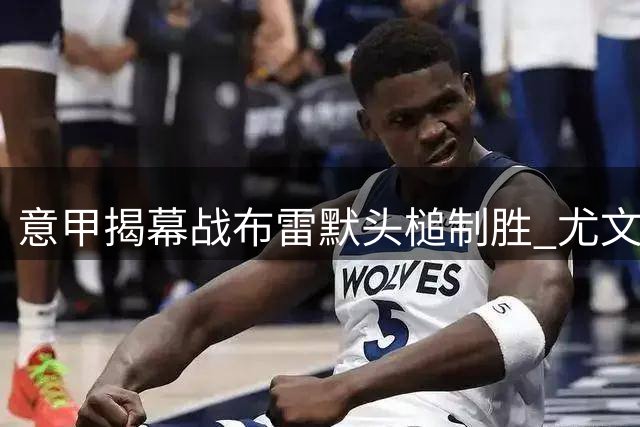 意甲揭幕战布雷默头槌制胜 尤文客场1-0险胜弗罗西诺内