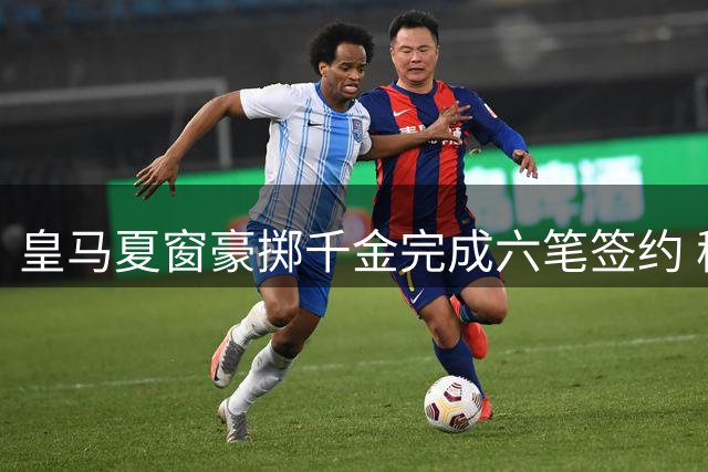 皇马夏窗豪掷千金完成六笔签约 穆帅表态阵容已趋完善