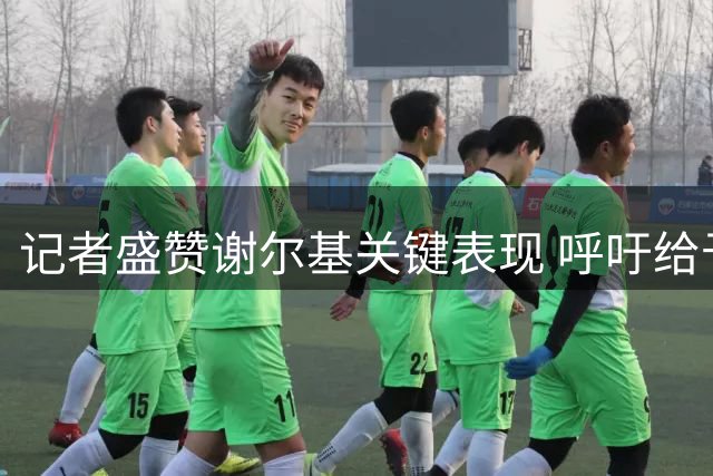 记者盛赞谢尔基关键表现 呼吁给予更多上场时间