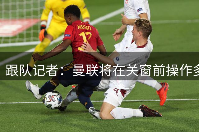 跟队记者：曼联将在关窗前操作多名新秀离队，科利尔阿玛斯在列