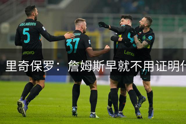 里奇保罗：詹姆斯早就不用证明什么，他的历史地位早就确定！